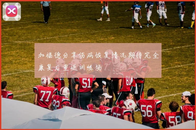 加福德分享伤病恢复情况期待完全康复后重返训练场