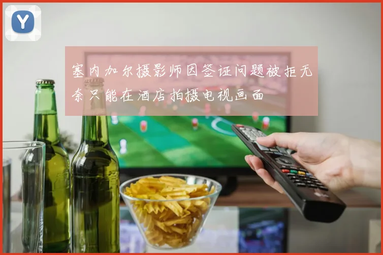 塞内加尔摄影师因签证问题被拒无奈只能在酒店拍摄电视画面