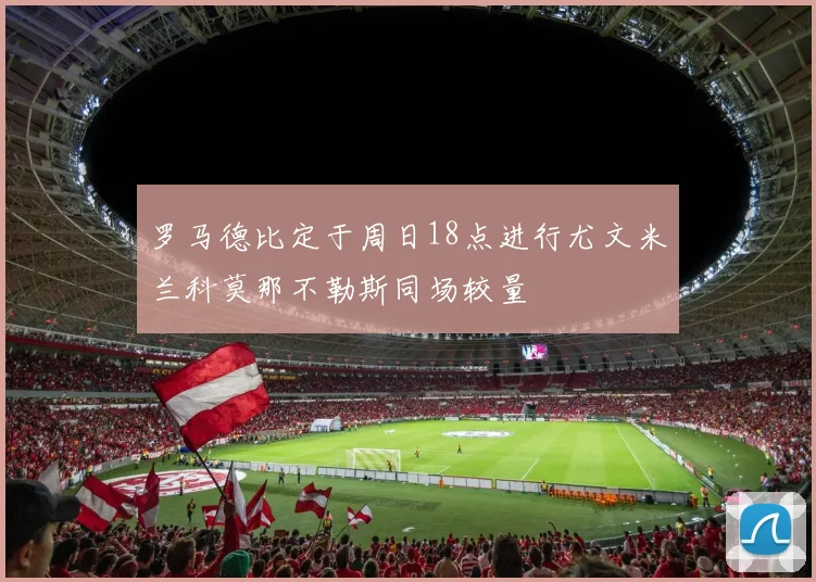 罗马德比定于周日18点进行尤文米兰科莫那不勒斯同场较量