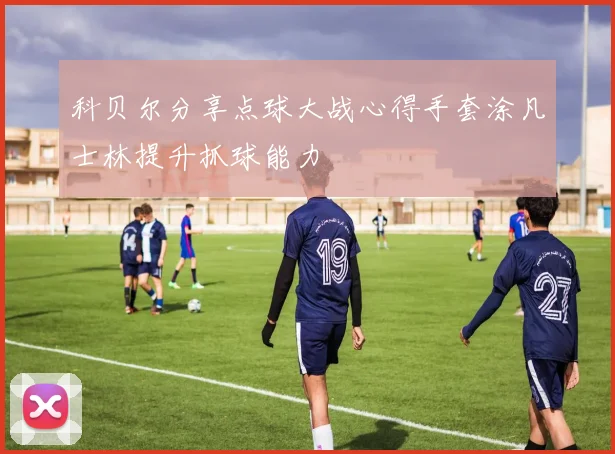 科贝尔分享点球大战心得手套涂凡士林提升抓球能力