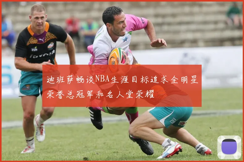 迪班萨畅谈NBA生涯目标追求全明星荣誉总冠军和名人堂荣耀