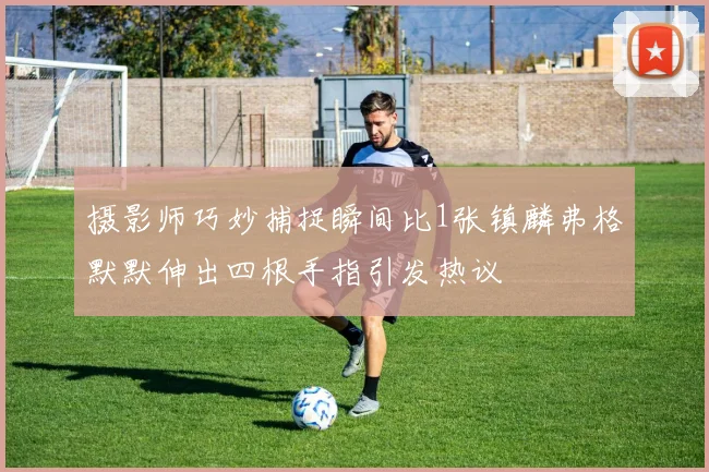 摄影师巧妙捕捉瞬间比1张镇麟弗格默默伸出四根手指引发热议