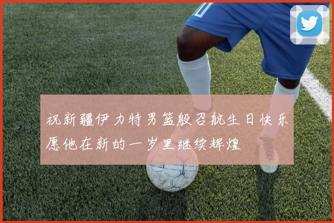 祝新疆伊力特男篮殷召航生日快乐愿他在新的一岁里继续辉煌