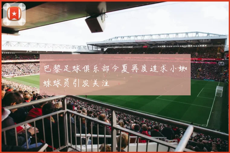 巴黎足球俱乐部今夏再度追求小蜘蛛球员引发关注