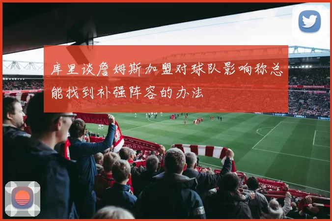 库里谈詹姆斯加盟对球队影响称总能找到补强阵容的办法