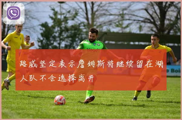路威坚定表示詹姆斯将继续留在湖人队不会选择离开