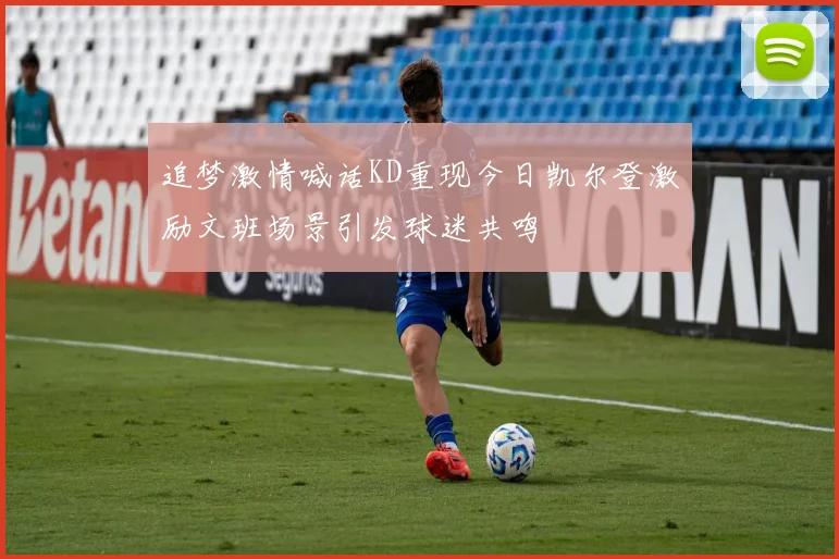 追梦激情喊话KD重现今日凯尔登激励文班场景引发球迷共鸣