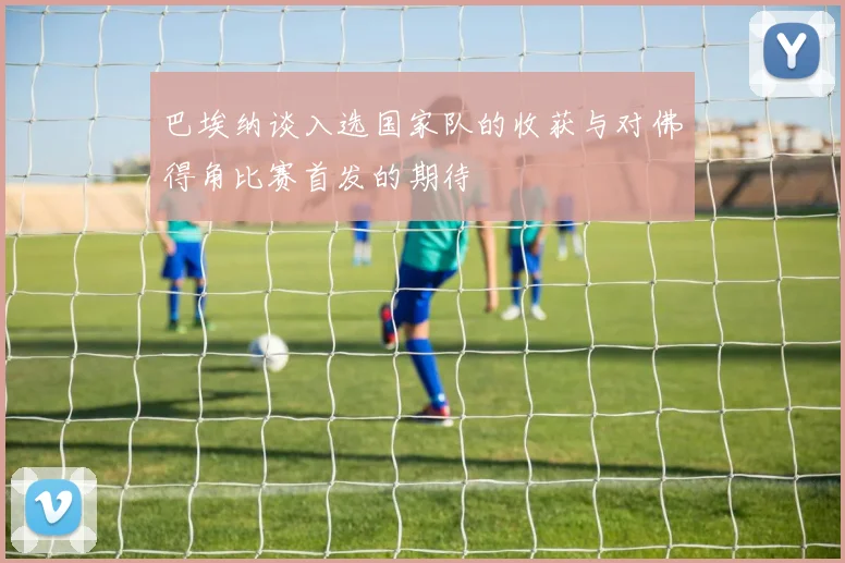 巴埃纳谈入选国家队的收获与对佛得角比赛首发的期待