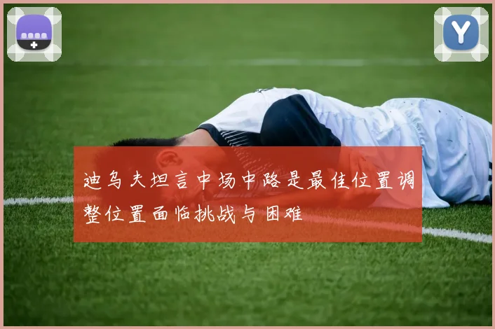 迪乌夫坦言中场中路是最佳位置调整位置面临挑战与困难