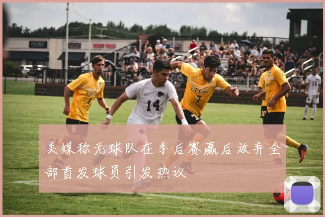 美媒称无球队在季后赛赢后放弃全部首发球员引发热议