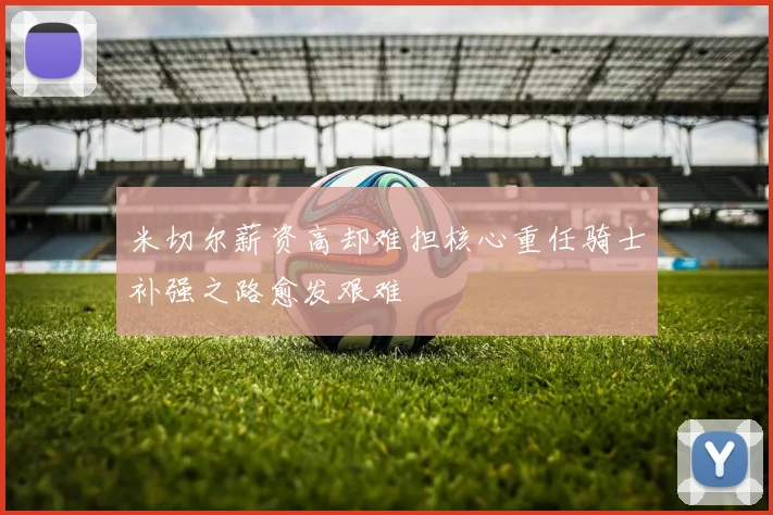 米切尔薪资高却难担核心重任骑士补强之路愈发艰难