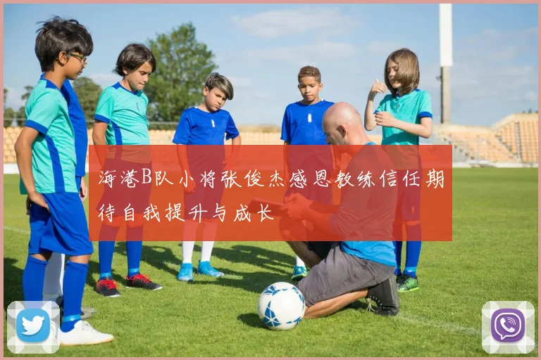 海港B队小将张俊杰感恩教练信任期待自我提升与成长