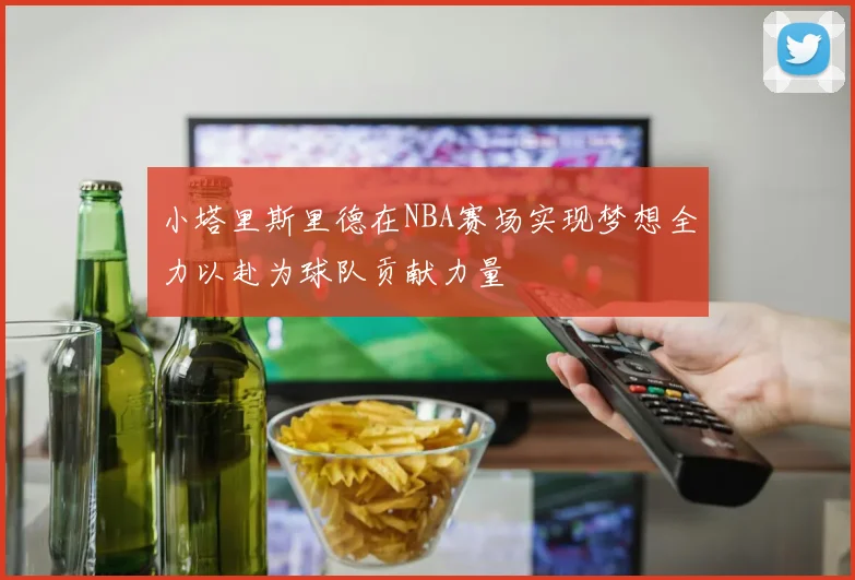 小塔里斯里德在NBA赛场实现梦想全力以赴为球队贡献力量