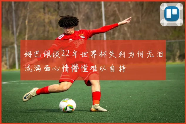 姆巴佩谈22年世界杯失利为何无泪流满面心情懵懂难以自持