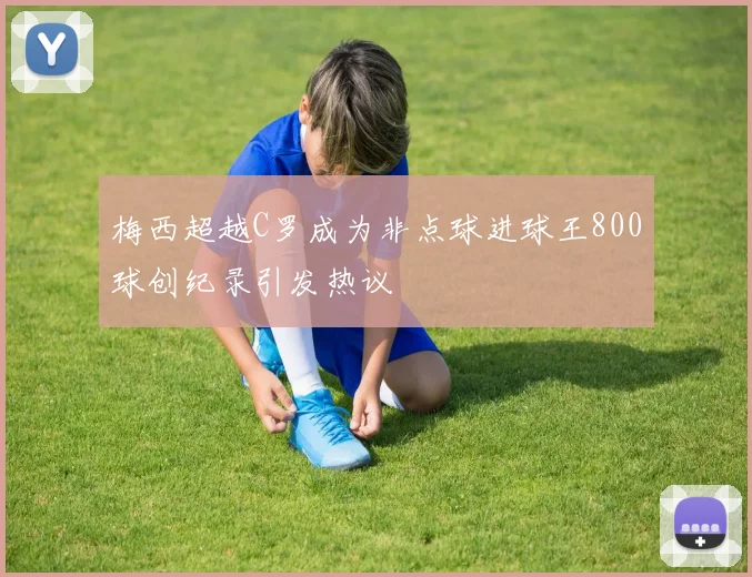 梅西超越C罗成为非点球进球王800球创纪录引发热议